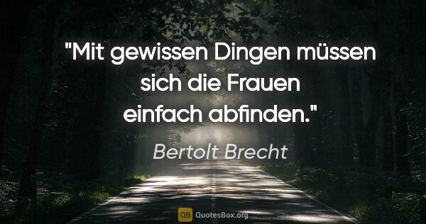 Bertolt Brecht Zitat: "Mit gewissen Dingen müssen sich die Frauen einfach abfinden."