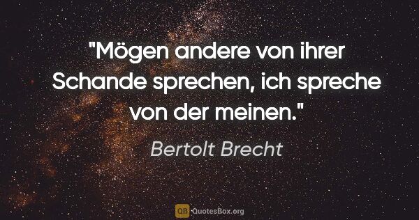 Bertolt Brecht Zitat: "Mögen andere von ihrer Schande sprechen, ich spreche von der..."