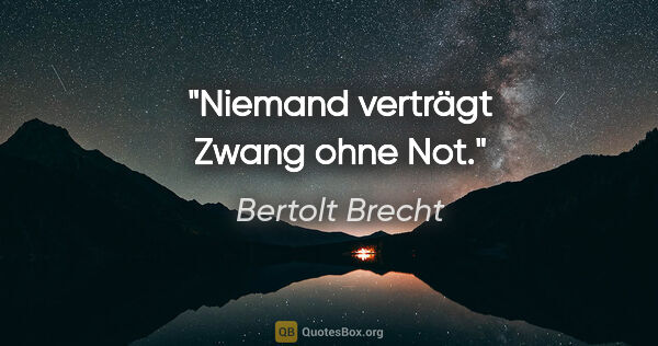 Bertolt Brecht Zitat: "Niemand verträgt Zwang ohne Not."