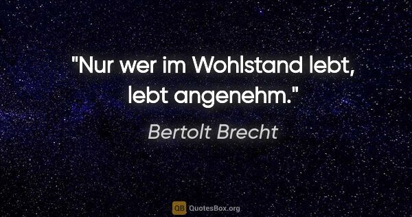 Bertolt Brecht Zitat: "Nur wer im Wohlstand lebt, lebt angenehm."
