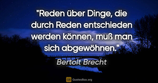 Bertolt Brecht Zitat: "Reden über Dinge, die durch Reden entschieden werden können,..."