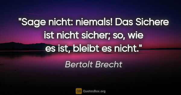 Bertolt Brecht Zitat: "Sage nicht: niemals! Das Sichere ist nicht sicher; so, wie es..."