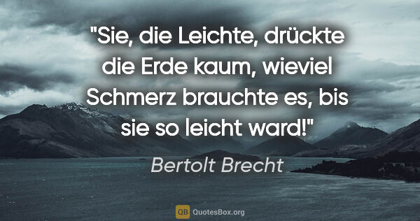 Bertolt Brecht Zitat: "Sie, die Leichte, drückte die Erde kaum, wieviel Schmerz..."