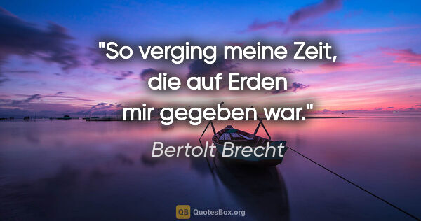 Bertolt Brecht Zitat: "So verging meine Zeit, die auf Erden mir gegeben war."