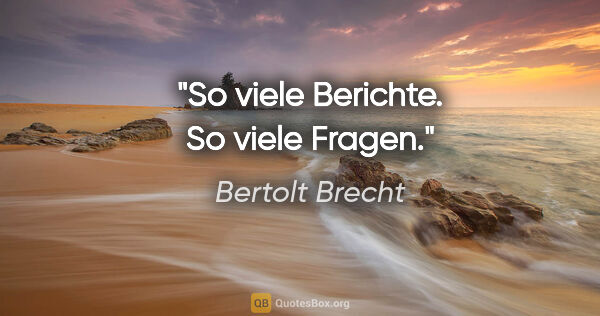 Bertolt Brecht Zitat: "So viele Berichte. So viele Fragen."