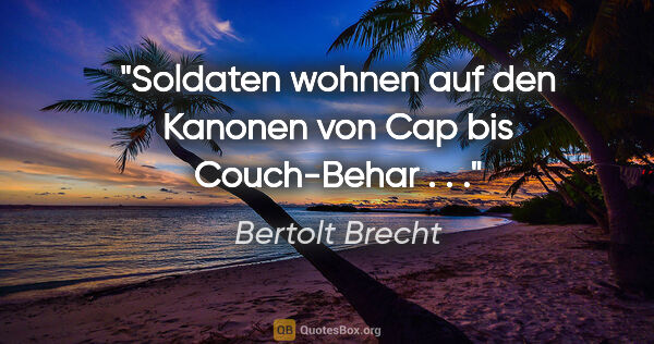Bertolt Brecht Zitat: "Soldaten wohnen auf den Kanonen von Cap bis Couch-Behar . . ."