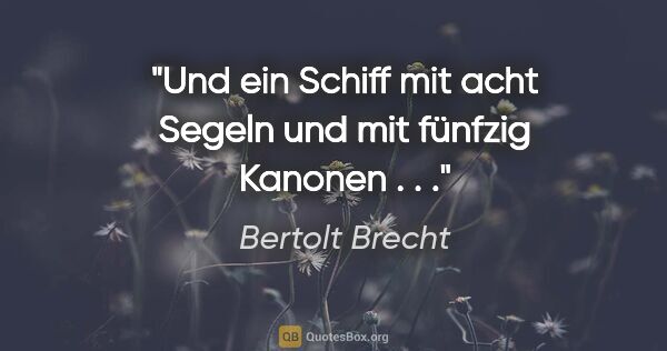 Bertolt Brecht Zitat: "Und ein Schiff mit acht Segeln und mit fünfzig Kanonen . . ."