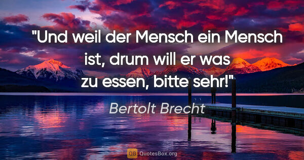 Bertolt Brecht Zitat: "Und weil der Mensch ein Mensch ist, drum will er was zu essen,..."