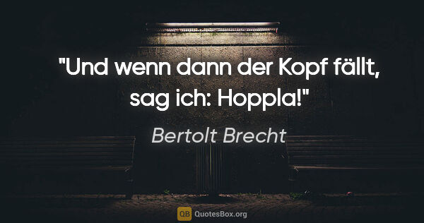 Bertolt Brecht Zitat: "Und wenn dann der Kopf fällt, sag ich: Hoppla!"