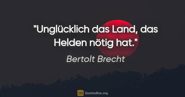 Bertolt Brecht Zitat: "Unglücklich das Land, das Helden nötig hat."
