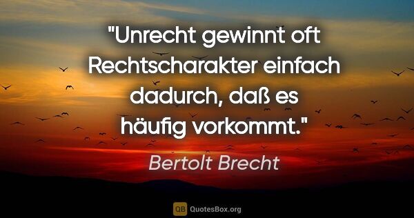 Bertolt Brecht Zitat: "Unrecht gewinnt oft Rechtscharakter einfach dadurch, daß es..."