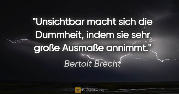 Bertolt Brecht Zitat: "Unsichtbar macht sich die Dummheit, indem sie sehr große..."