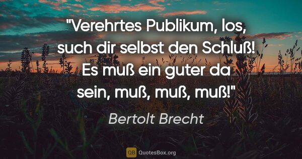Bertolt Brecht Zitat: "Verehrtes Publikum, los, such dir selbst den Schluß! Es muß..."