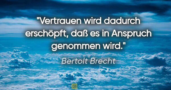 Bertolt Brecht Zitat: "Vertrauen wird dadurch erschöpft, daß es in Anspruch genommen..."