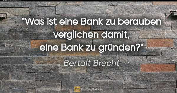 Bertolt Brecht Zitat: "Was ist eine Bank zu berauben verglichen damit, eine Bank zu..."