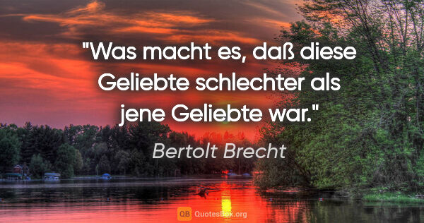 Bertolt Brecht Zitat: "Was macht es, daß diese Geliebte schlechter als jene Geliebte..."