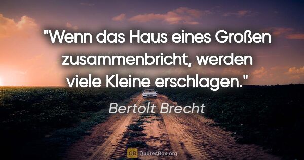 Bertolt Brecht Zitat: "Wenn das Haus eines Großen zusammenbricht, werden viele Kleine..."