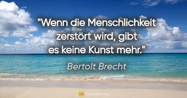 Bertolt Brecht Zitat: "Wenn die Menschlichkeit zerstört wird, gibt es keine Kunst mehr."