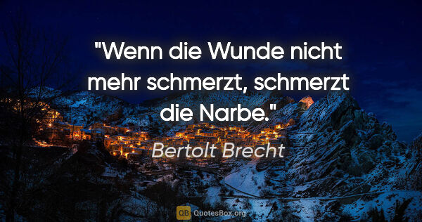 Bertolt Brecht Zitat: "Wenn die Wunde nicht mehr schmerzt, schmerzt die Narbe."