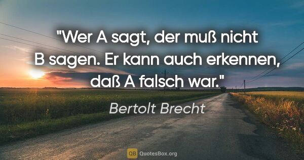 Bertolt Brecht Zitat: "Wer A sagt, der muß nicht B sagen. Er kann auch erkennen, daß..."