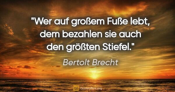 Bertolt Brecht Zitat: "Wer auf großem Fuße lebt, dem bezahlen sie auch den größten..."