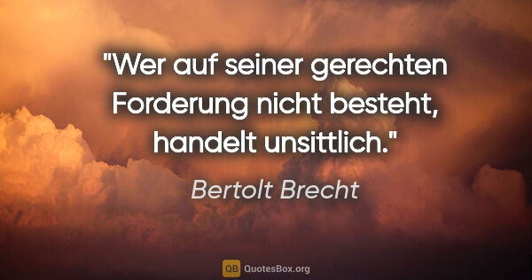 Bertolt Brecht Zitat: "Wer auf seiner gerechten Forderung nicht besteht, handelt..."