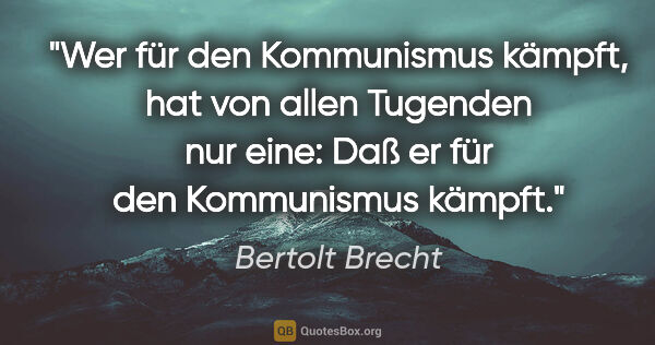Bertolt Brecht Zitat: "Wer für den Kommunismus kämpft, hat von allen Tugenden nur..."
