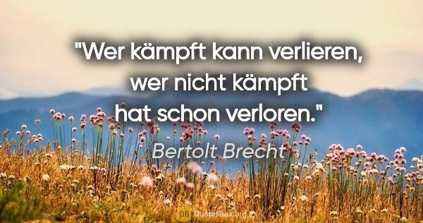 Bertolt Brecht Zitat: "Wer kämpft kann verlieren, wer nicht kämpft hat schon verloren."