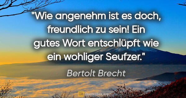 Bertolt Brecht Zitat: "Wie angenehm ist es doch, freundlich zu sein! Ein gutes Wort..."