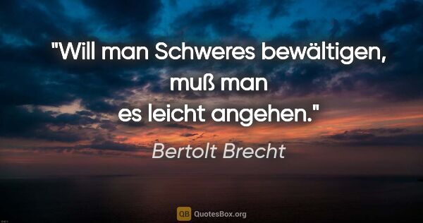 Bertolt Brecht Zitat: "Will man Schweres bewältigen, muß man es leicht angehen."