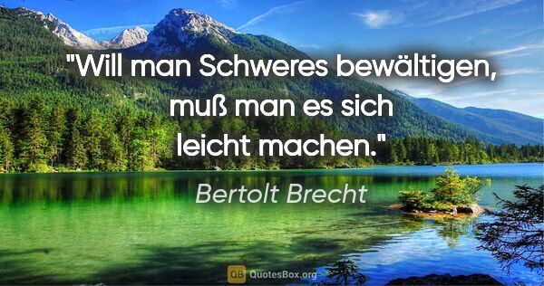 Bertolt Brecht Zitat: "Will man Schweres bewältigen, muß man es sich leicht machen."