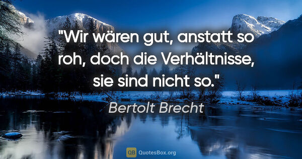Bertolt Brecht Zitat: "Wir wären gut, anstatt so roh, doch die Verhältnisse, sie sind..."