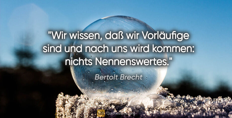 Bertolt Brecht Zitat: "Wir wissen, daß wir Vorläufige sind und nach uns wird kommen:..."