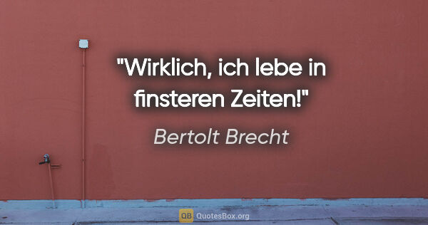 Bertolt Brecht Zitat: "Wirklich, ich lebe in finsteren Zeiten!"