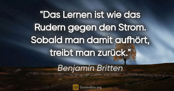 Benjamin Britten Zitat: "Das Lernen ist wie das Rudern gegen den Strom. Sobald man..."