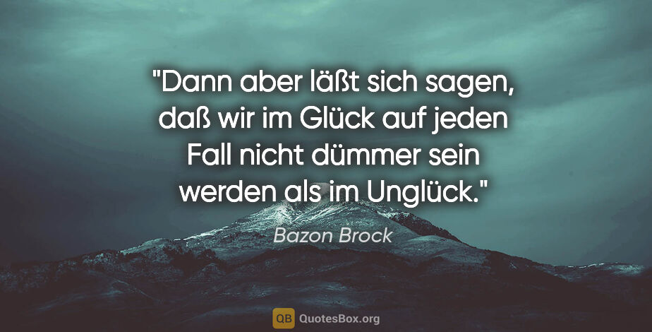 Bazon Brock Zitat: "Dann aber läßt sich sagen, daß wir im Glück auf jeden Fall..."