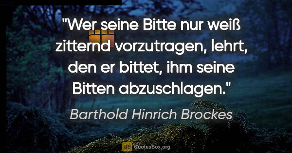 Barthold Hinrich Brockes Zitat: "Wer seine Bitte nur weiß zitternd vorzutragen, lehrt, den er..."