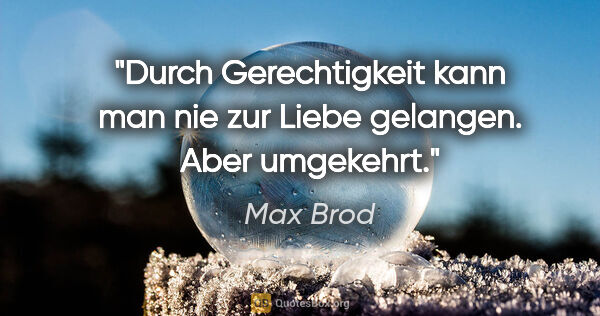 Max Brod Zitat: "Durch Gerechtigkeit kann man nie zur Liebe gelangen. Aber..."