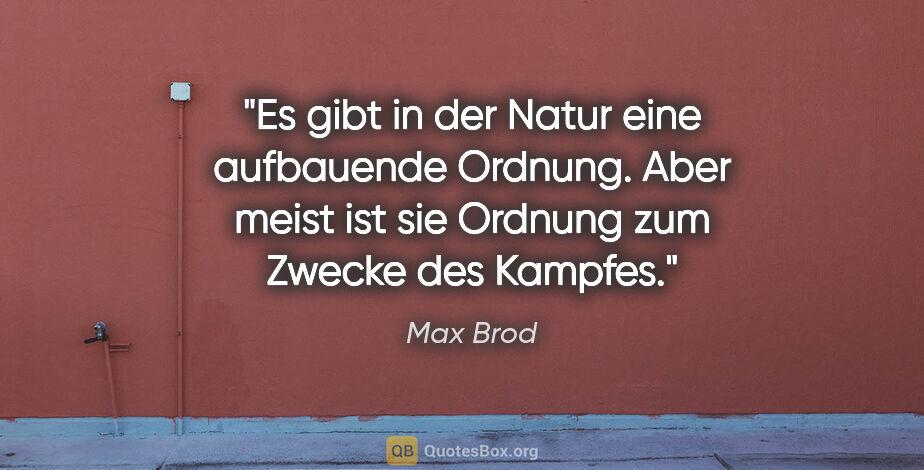 Max Brod Zitat: "Es gibt in der Natur eine aufbauende Ordnung. Aber meist ist..."