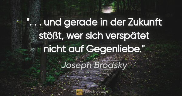 Joseph Brodsky Zitat: " . . und gerade in der Zukunft stößt, wer sich verspätet nicht..."