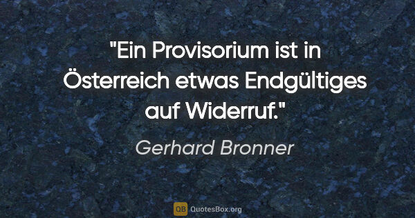 Gerhard Bronner Zitat: "Ein Provisorium ist in Österreich etwas Endgültiges auf Widerruf."