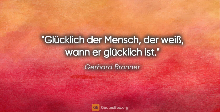 Gerhard Bronner Zitat: "Glücklich der Mensch, der weiß, wann er glücklich ist."