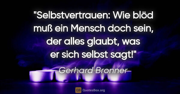 Gerhard Bronner Zitat: "Selbstvertrauen: Wie blöd muß ein Mensch doch sein, der alles..."
