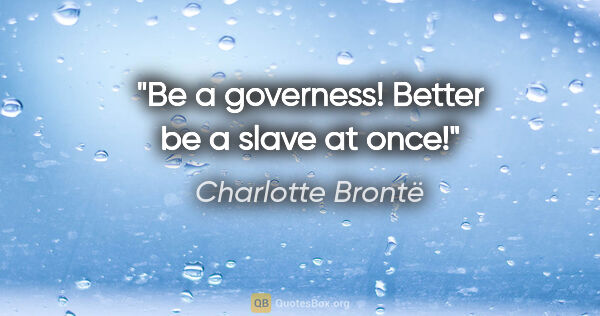 Charlotte Brontë Zitat: "Be a governess! Better be a slave at once!"