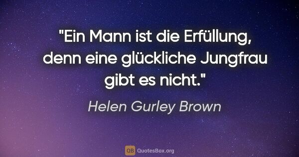 Helen Gurley Brown Zitat: "Ein Mann ist die Erfüllung, denn eine glückliche Jungfrau gibt..."