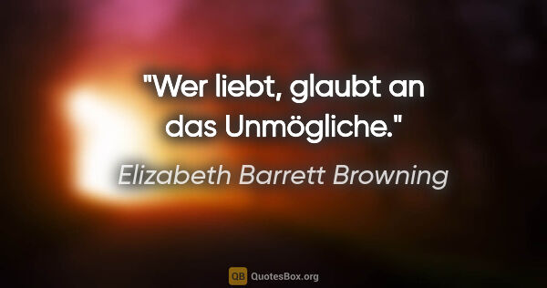 Elizabeth Barrett Browning Zitat: "Wer liebt, glaubt an das Unmögliche."