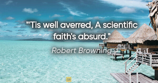 Robert Browning Zitat: "'Tis well averred, A scientific faith's absurd."