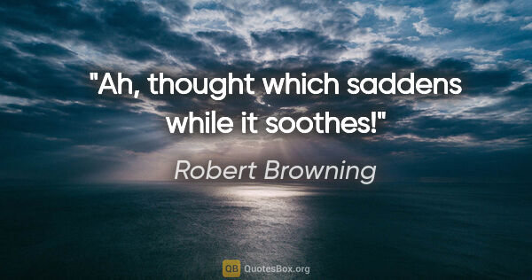 Robert Browning Zitat: "Ah, thought which saddens while it soothes!"