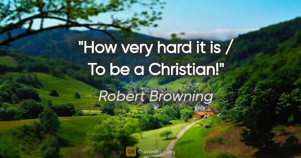 Robert Browning Zitat: "How very hard it is / To be a Christian!"