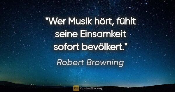 Robert Browning Zitat: "Wer Musik hört, fühlt seine Einsamkeit sofort bevölkert."